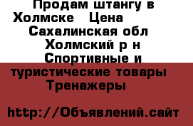 Продам штангу в Холмске › Цена ­ 6 000 - Сахалинская обл., Холмский р-н Спортивные и туристические товары » Тренажеры   